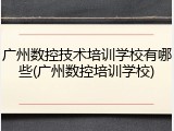广州数控技术培训学校有哪些(广州数控培训学校)