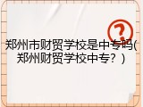 郑州市财贸学校是中专吗(郑州财贸学校中专？)