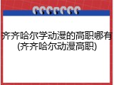 齐齐哈尔学动漫的高职哪有(齐齐哈尔动漫高职)