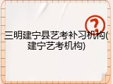 三明建宁县艺考补习机构(建宁艺考机构)