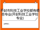 开封市科技工业学校都有哪些专业(开封科技工业学校专业)