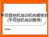 平坝县挖机培训机构哪家好(平坝挖机培训推荐)