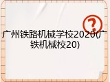 广州铁路机械学校2020(广铁机械校20)