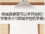商城县哪里可以学开挖机?学费多少?(商城学挖机学费)