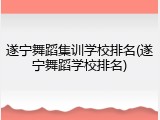 遂宁舞蹈集训学校排名(遂宁舞蹈学校排名)