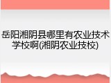 岳阳湘阴县哪里有农业技术学校啊(湘阴农业技校)