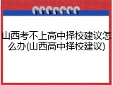 山西考不上高中择校建议怎么办(山西高中择校建议)
