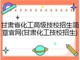 甘肃省化工高级技校招生简章官网(甘肃化工技校招生)