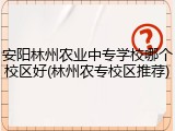 安阳林州农业中专学校哪个校区好(林州农专校区推荐)