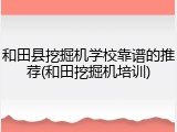 和田县挖掘机学校靠谱的推荐(和田挖掘机培训)