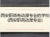西安职高有动漫专业的学校(西安职高动漫专业)
