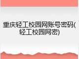 重庆轻工校园网账号密码(轻工校园网密)