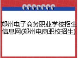 郑州电子商务职业学校招生信息网(郑州电商职校招生)