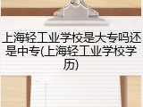 上海轻工业学校是大专吗还是中专(上海轻工业学校学历)