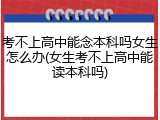 考不上高中能念本科吗女生怎么办(女生考不上高中能读本科吗)