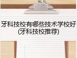 牙科技校有哪些技术学校好(牙科技校推荐)
