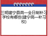 三明建宁县高一全日制补习学校有哪些(建宁高一补习校)