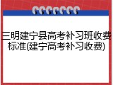 三明建宁县高考补习班收费标准(建宁高考补习收费)