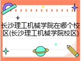 长沙理工机械学院在哪个校区(长沙理工机械学院校区)