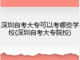 深圳自考大专可以考哪些学校(深圳自考大专院校)