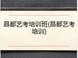 昌都艺考培训班(昌都艺考培训)