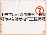 中专学历可以考电气工程师吗?(中专能考电气工程师吗)