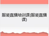 服装直播培训课(服装直播课)