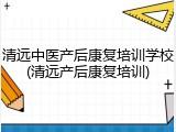 清远中医产后康复培训学校(清远产后康复培训)