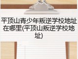 平顶山青少年叛逆学校地址在哪里(平顶山叛逆学校地址)