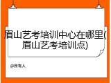 眉山艺考培训中心在哪里(眉山艺考培训点)