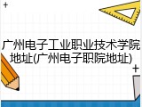 广州电子工业职业技术学院地址(广州电子职院地址)