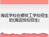海运学校在哪技工学校招生的(海运技校招生)