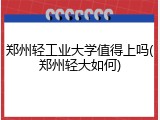 郑州轻工业大学值得上吗(郑州轻大如何)