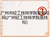 广州市轻工技师学院是技校吗(广州轻工技师学院是技校)