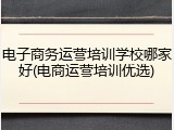 电子商务运营培训学校哪家好(电商运营培训优选)