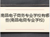 南昌电子商务专业学校有哪些(南昌电商专业学校)