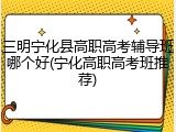 三明宁化县高职高考辅导班哪个好(宁化高职高考班推荐)