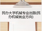 民办大学机械专业出路(民办机械就业方向)