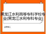 黑龙江水利高等专科学校专业(黑龙江水利专科专业)