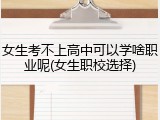 女生考不上高中可以学啥职业呢(女生职校选择)