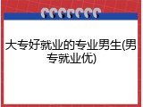 大专好就业的专业男生(男专就业优)