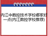 内江中数控技术学校哪家好一点(内江数控学校推荐)