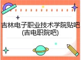 吉林电子职业技术学院贴吧(吉电职院吧)