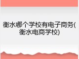 衡水哪个学校有电子商务(衡水电商学校)