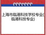 上海市临港科技学校专业(临港科技专业)