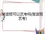 复读班可以艺考吗(复读班艺考)