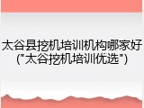 太谷县挖机培训机构哪家好("太谷挖机培训优选")