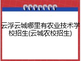 云浮云城哪里有农业技术学校招生(云城农校招生)