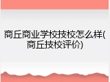 商丘商业学校技校怎么样(商丘技校评价)