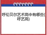 呼伦贝尔艺术高中有哪些(呼艺高)
